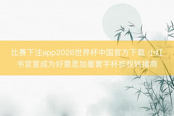 比赛下注app2026世界杯中国官方下载 小红书官宣成为好意思加墨寰宇杯抓权转播商