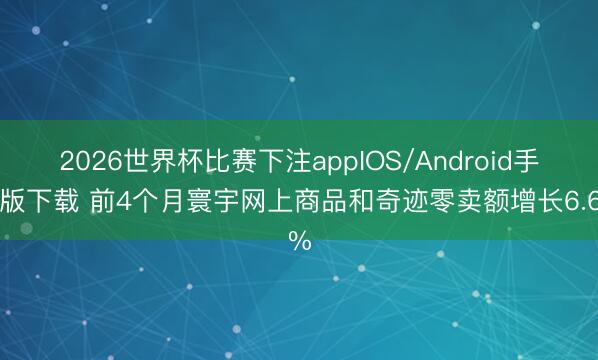 2026世界杯比赛下注appIOS/Android手机版下载 前4个月寰宇网上商品和奇迹零卖额增长6.6%