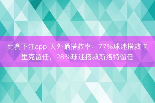 比赛下注app 天外晒搭救率：77%球迷搭救卡里克留任，28%球迷搭救斯洛特留任