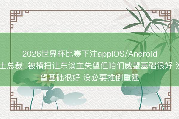 2026世界杯比赛下注appIOS/Android手机版下载 骑士总裁: 被横扫让东谈主失望但咱们威望基础很好 没必要推倒重建