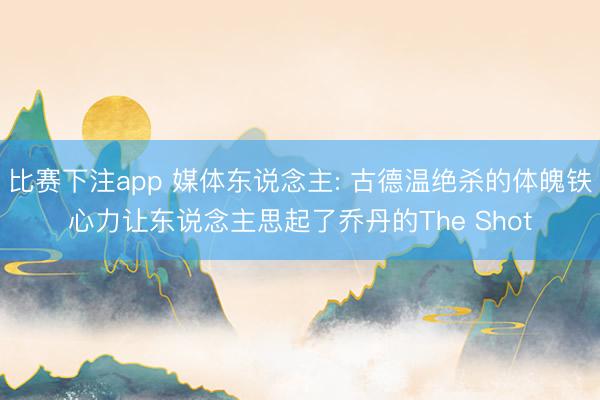 比赛下注app 媒体东说念主: 古德温绝杀的体魄铁心力让东说念主思起了乔丹的The Shot