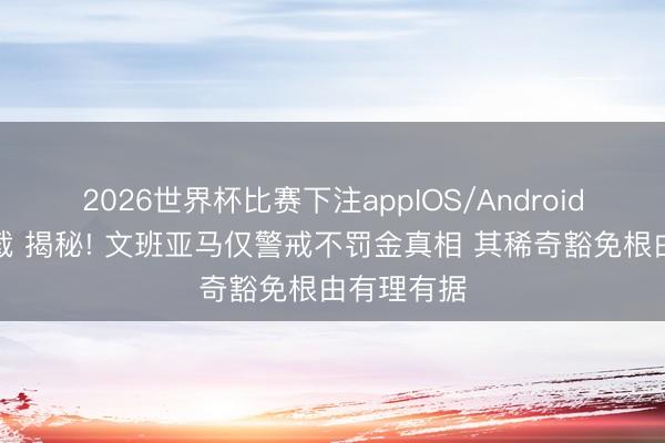 2026世界杯比赛下注appIOS/Android手机版下载 揭秘! 文班亚马仅警戒不罚金真相 其稀奇豁免根由有理有据