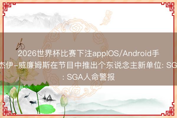 2026世界杯比赛下注appIOS/Android手机版下载 杰伊-威廉姆斯在节目中推出个东说念主新单位: SGA人命警报