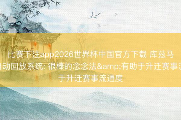 比赛下注app2026世界杯中国官方下载 库兹马谈AI自动回放系统: 很棒的念念法&有助于升迁赛事流通度