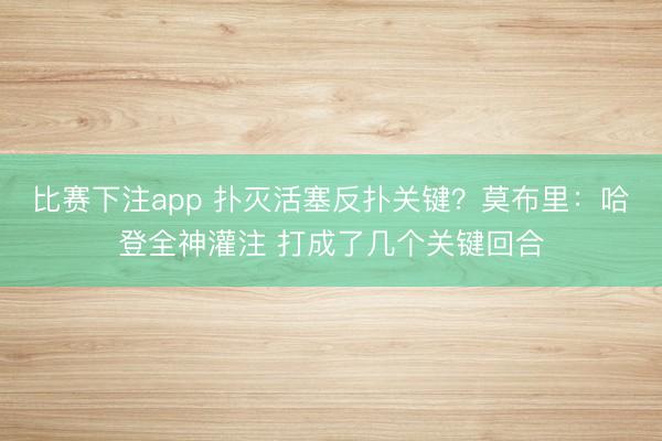 比赛下注app 扑灭活塞反扑关键?莫布里:哈登全神灌注 打成了几个关键回合