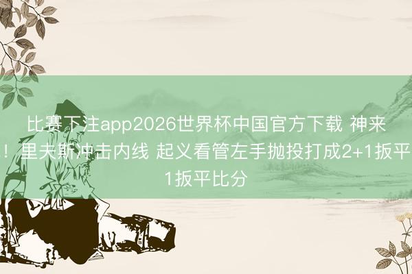 比赛下注app2026世界杯中国官方下载 神来之笔！里夫斯冲击内线 起义看管左手抛投打成2+1扳平比分