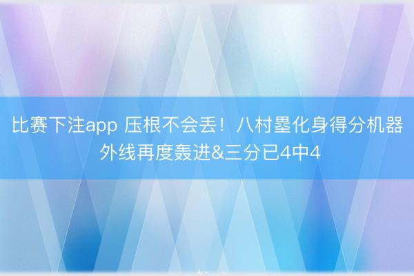 比赛下注app 压根不会丢！八村塁化身得分机器 外线再度轰进&三分已4中4