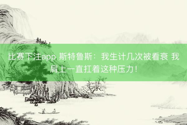 比赛下注app 斯特鲁斯：我生计几次被看衰 我肩上一直扛着这种压力！