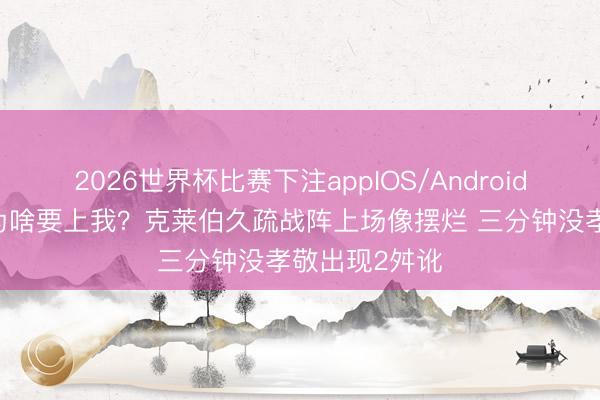 2026世界杯比赛下注appIOS/Android手机版下载 为啥要上我？克莱伯久疏战阵上场像摆烂 三分钟没孝敬出现2舛讹