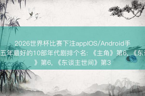 2026世界杯比赛下注appIOS/Android手机版下载 给近五年最好的10部年代剧排个名: 《主角》第6， 《东谈主世间》第3