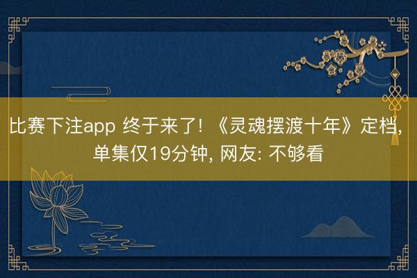 比赛下注app 终于来了! 《灵魂摆渡十年》定档， 单集仅19分钟， 网友: 不够看