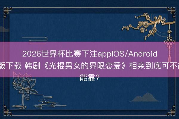 2026世界杯比赛下注appIOS/Android手机版下载 韩剧《光棍男女的界限恋爱》相亲到底可不能靠?