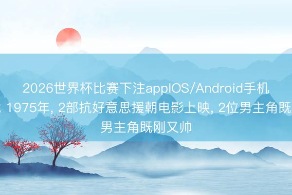 2026世界杯比赛下注appIOS/Android手机版下载 1975年， 2部抗好意思援朝电影上映， 2位男主角既刚又帅
