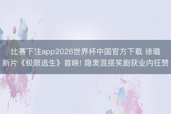 比赛下注app2026世界杯中国官方下载 徐璐新片《极限逃生》首映! 隐衷混搭笑剧获业内狂赞
