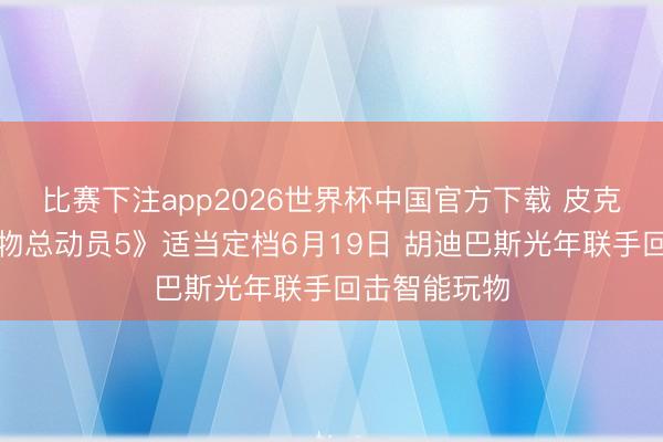 比赛下注app2026世界杯中国官方下载 皮克斯动画《玩物总动员5》适当定档6月19日 胡迪巴斯光年联手回击智能玩物