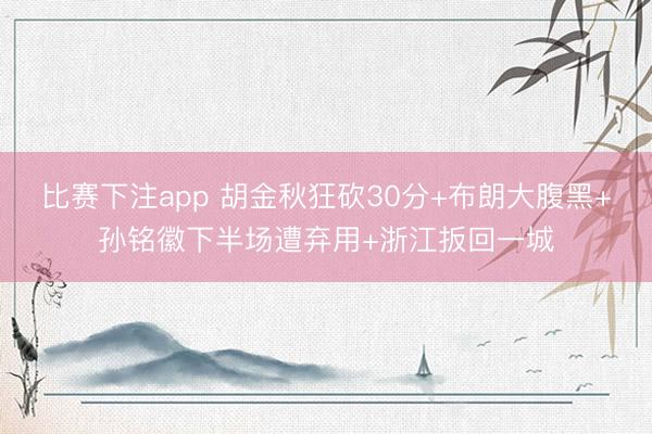 比赛下注app 胡金秋狂砍30分+布朗大腹黑+孙铭徽下半场遭弃用+浙江扳回一城