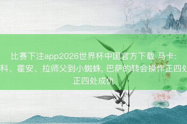比赛下注app2026世界杯中国官方下载 马卡: 从尼科、霍安、拉师父到小蜘蛛， 巴萨的转会操作正四处成仇