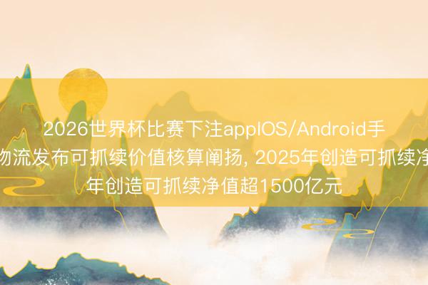2026世界杯比赛下注appIOS/Android手机版下载 京东物流发布可抓续价值核算阐扬， 2025年创造可抓续净值超1500亿元