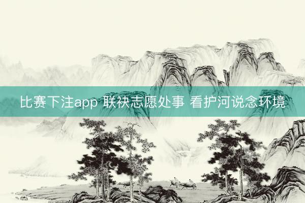 比赛下注app 联袂志愿处事 看护河说念环境