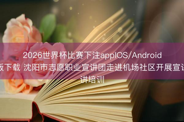 2026世界杯比赛下注appIOS/Android手机版下载 沈阳市志愿职业宣讲团走进机场社区开展宣讲培训