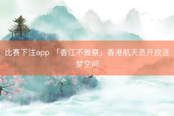 比赛下注app 「香江不雅察」香港航天员开放逐梦空间