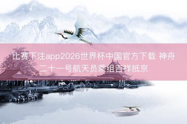 比赛下注app2026世界杯中国官方下载 神舟二十一号航天员乘组吉祥抵京