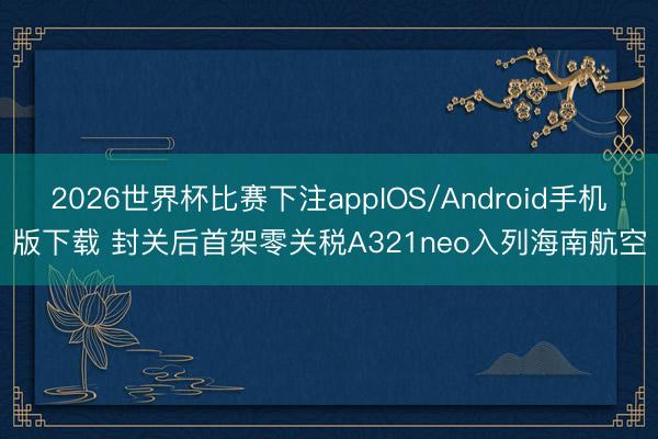 2026世界杯比赛下注appIOS/Android手机版下载 封关后首架零关税A321neo入列海南航空