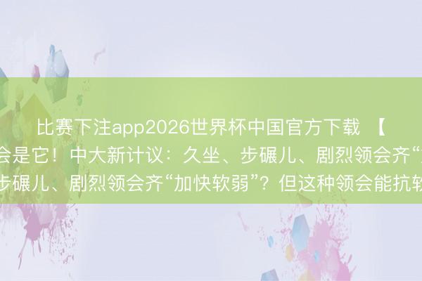 比赛下注app2026世界杯中国官方下载 【科普养分】最延寿的领会是它！中大新计议：久坐、步碾儿、剧烈领会齐“加快软弱”？但这种领会能抗软弱