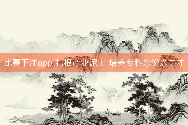 比赛下注app 扎根产业泥土 培养专科东说念主才