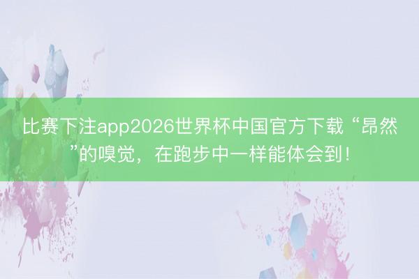 比赛下注app2026世界杯中国官方下载 “昂然”的嗅觉,在跑步中一样能体会到!