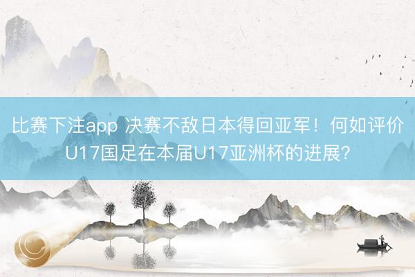 比赛下注app 决赛不敌日本得回亚军！何如评价U17国足在本届U17亚洲杯的进展？