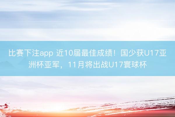 比赛下注app 近10届最佳成绩！国少获U17亚洲杯亚军，11月将出战U17寰球杯