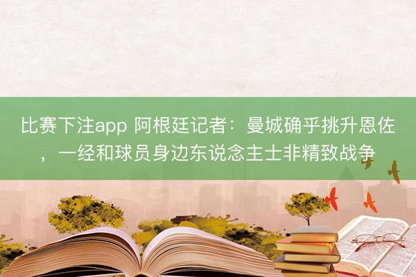 比赛下注app 阿根廷记者:曼城确乎挑升恩佐,一经和球员身边东说念主士非精致战争
