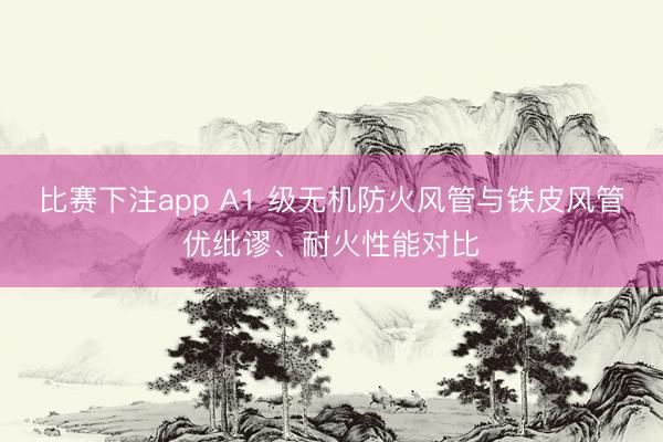 比赛下注app A1 级无机防火风管与铁皮风管优纰谬、耐火性能对比