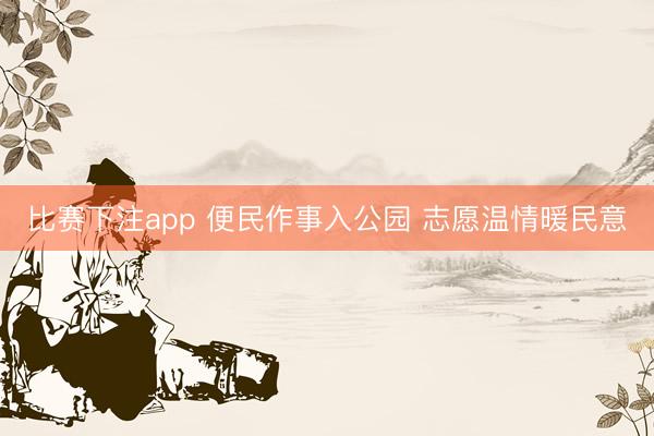 比赛下注app 便民作事入公园 志愿温情暖民意