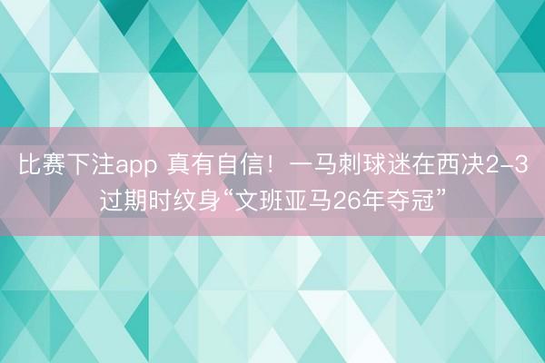 比赛下注app 真有自信！一马刺球迷在西决2-3过期时纹身“文班亚马26年夺冠”