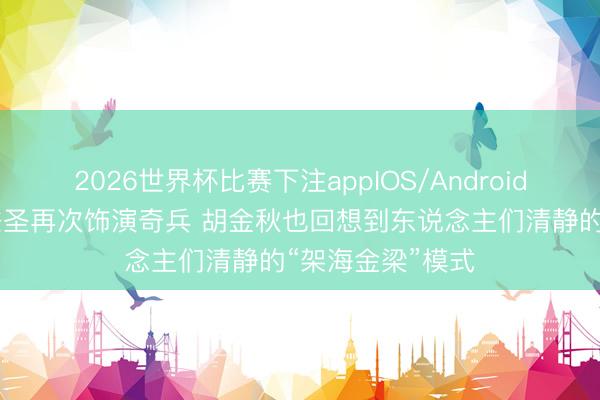 2026世界杯比赛下注appIOS/Android手机版下载 林秉圣再次饰演奇兵 胡金秋也回想到东说念主们清静的“架海金梁”模式