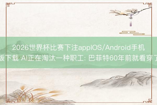 2026世界杯比赛下注appIOS/Android手机版下载 AI正在淘汰一种职工: 巴菲特60年前就看穿了