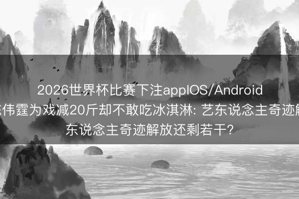 2026世界杯比赛下注appIOS/Android手机版下载 陈伟霆为戏减20斤却不敢吃冰淇淋: 艺东说念主奇迹解放还剩若干?