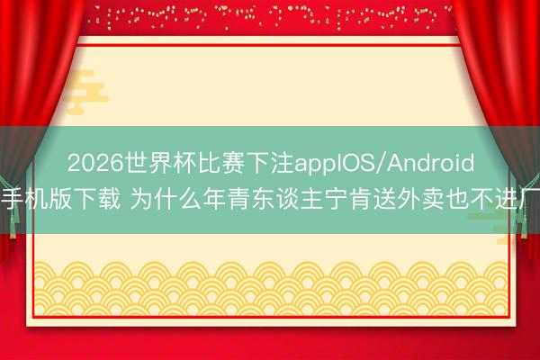 2026世界杯比赛下注appIOS/Android手机版下载 为什么年青东谈主宁肯送外卖也不进厂