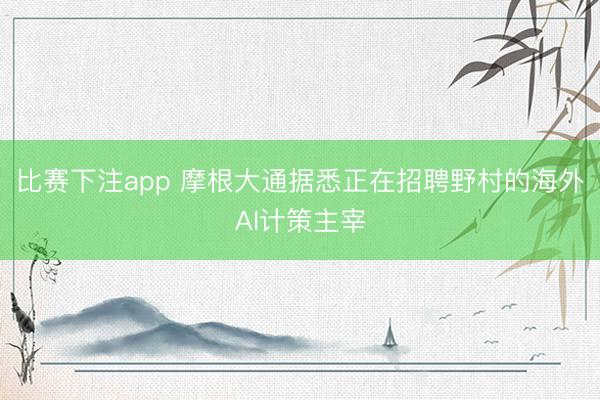 比赛下注app 摩根大通据悉正在招聘野村的海外AI计策主宰