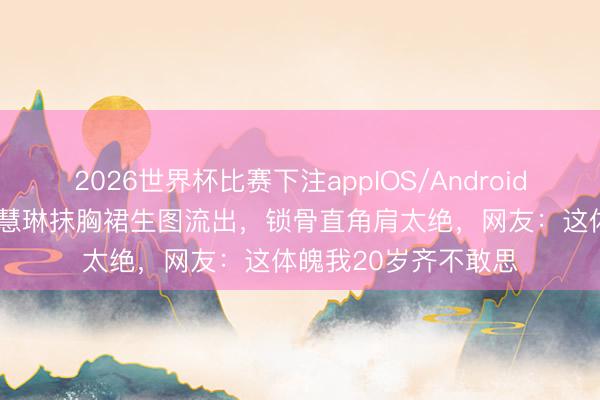 2026世界杯比赛下注appIOS/Android手机版下载 53岁陈慧琳抹胸裙生图流出，锁骨直角肩太绝，网友：这体魄我20岁齐不敢思
