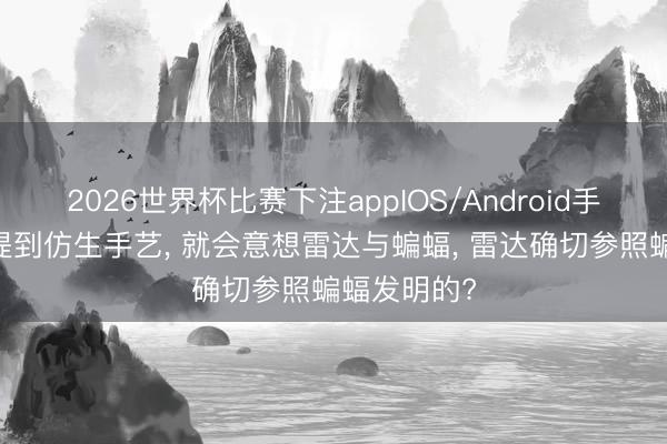 2026世界杯比赛下注appIOS/Android手机版下载 提到仿生手艺， 就会意想雷达与蝙蝠， 雷达确切参照蝙蝠发明的?
