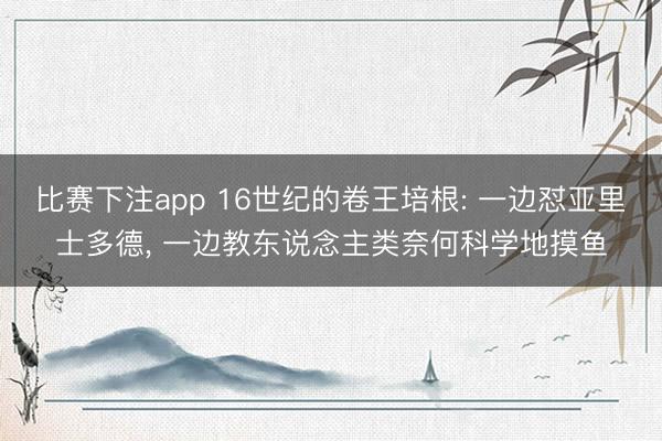 比赛下注app 16世纪的卷王培根: 一边怼亚里士多德， 一边教东说念主类奈何科学地摸鱼