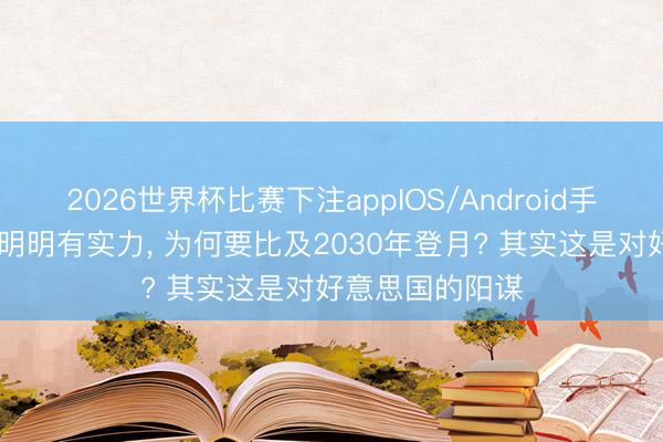 2026世界杯比赛下注appIOS/Android手机版下载 中国明明有实力， 为何要比及2030年登月? 其实这是对好意思国的阳谋
