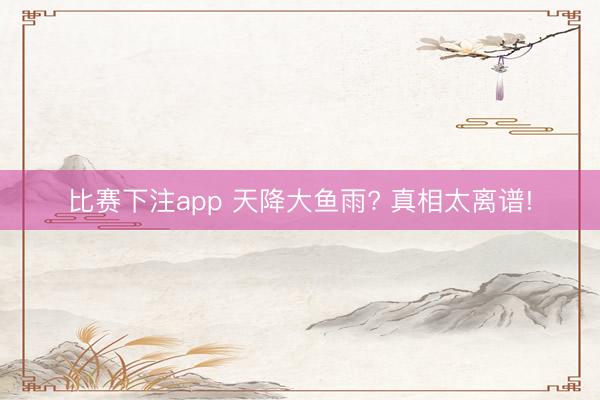 比赛下注app 天降大鱼雨? 真相太离谱!