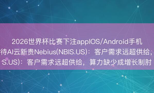 2026世界杯比赛下注appIOS/Android手机版下载 大摩“中性”看待AI云新贵Nebius(NBIS.US)：客户需求远超供给，算力缺少成增长制肘