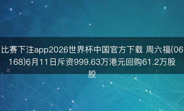比赛下注app2026世界杯中国官方下载 周六福(06168)6月11日斥资999.63万港元回购61.2万股