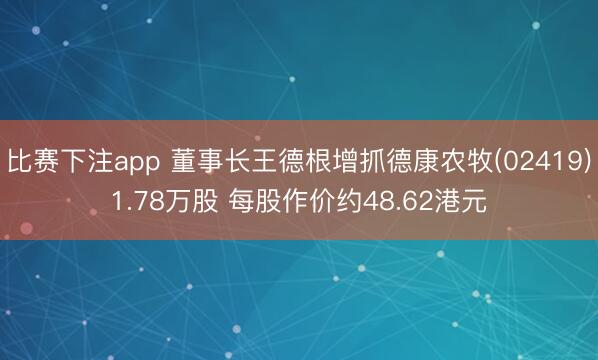 比赛下注app 董事长王德根增抓德康农牧(02419)1.78万股 每股作价约48.62港元