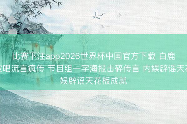 比赛下注app2026世界杯中国官方下载 白鹿退出奔波吧流言疯传 节目组一字海报击碎传言 内娱辟谣天花板成就